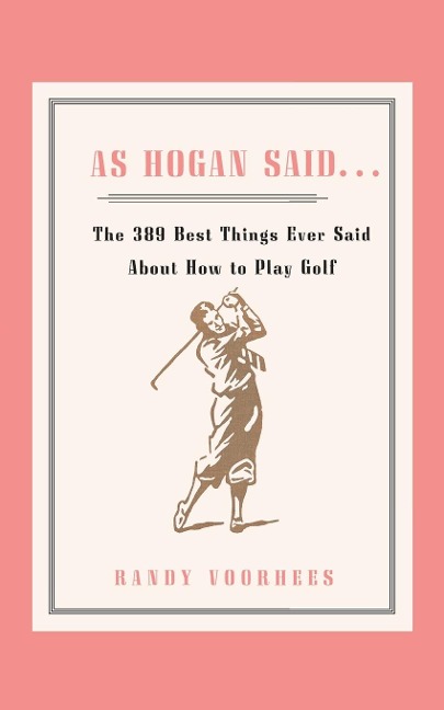As Hogan Said . . .: The 389 Best Things Anyone Said about How to Play Golf