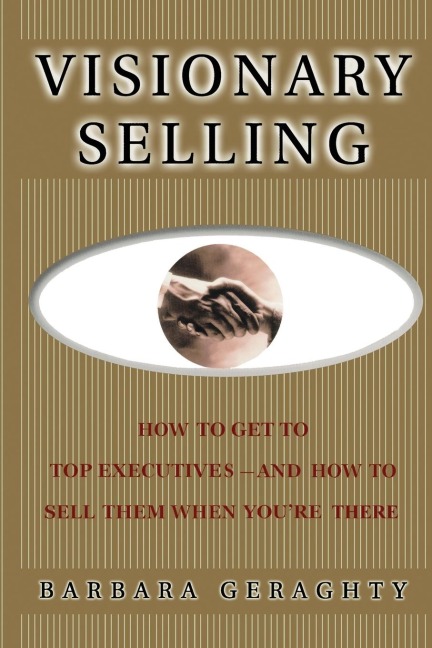 Visionary Selling: How to Get to Top Executives and How to Sell Them When Youre There
