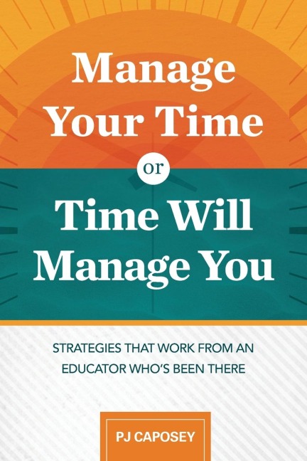 Manage Your Time or Time Will Manage You: Strategies That Work from an Educator Whos Been There: Strategies That Work from an Educator Whos Been The