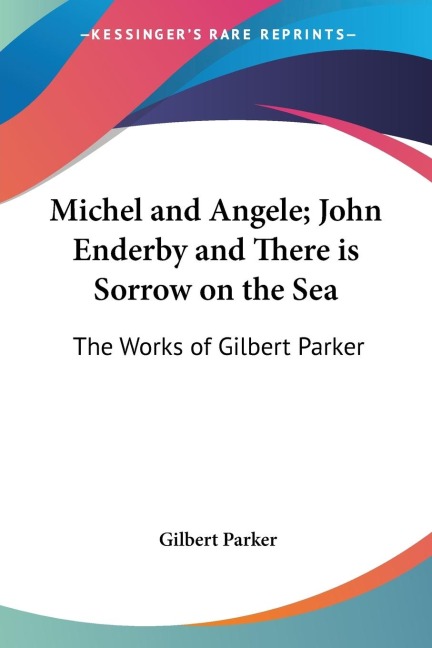 Michel and Angele; John Enderby and There is Sorrow on the Sea: The Works of Gilbert Parker