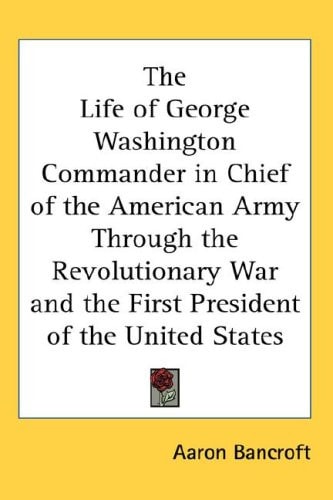 The Life of George Washington Commander in Chief of the American Army Through the Revolutionary War and the First President of the United States
