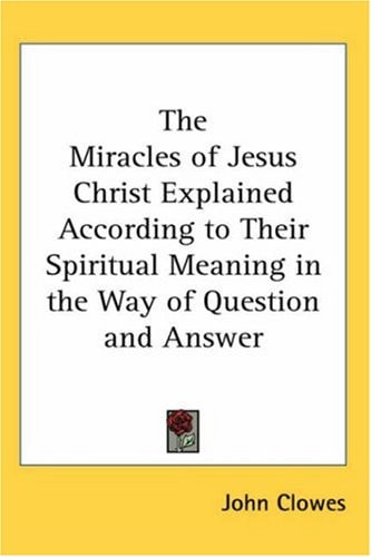 The Miracles of Jesus Christ Explained According to Their Spiritual Meaning in the Way of Question and Answer