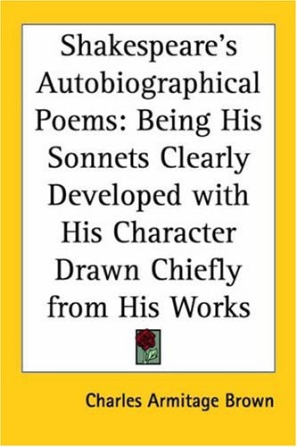 Shakespeare's Autobiographical Poems: Being His Sonnets Clearly Developed with His Character Drawn Chiefly from His Works
