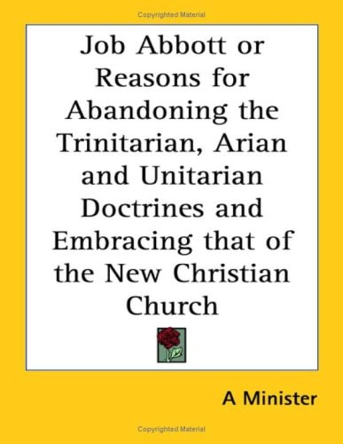 Job Abbott or Reasons for Abandoning the Trinitarian, Arian and Unitarian Doctrines and Embracing that of the New Christian Church