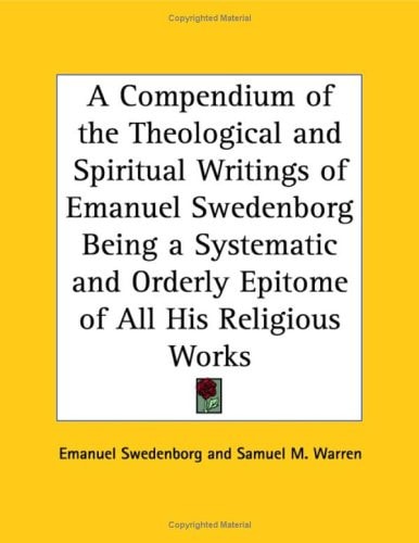 A Compendium of the Theological and Spiritual Writings of Emanuel Swedenborg Being a Systematic and Orderly Epitome of All His Religious Works