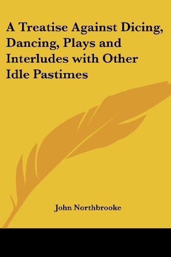 A Treatise Against Dicing, Dancing, Plays and Interludes with Other Idle Pastimes