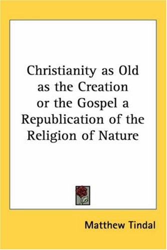 Christianity as Old as the Creation or the Gospel a Republication of the Religion of Nature