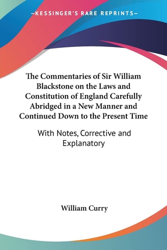 The Commentaries of Sir William Blackstone on the Laws and Constitution of England Carefully Abridged in a New Manner and Continued Down to the Present Time: With Notes, Corrective and Explanatory