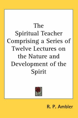 The Spiritual Teacher Comprising a Series of Twelve Lectures on the Nature and Development of the Spirit