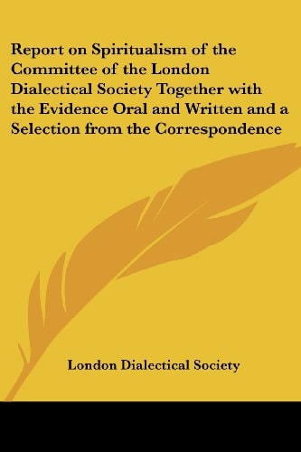 Report on Spiritualism of the Committee of the London Dialectical Society Together with the Evidence Oral and Written and a Selection from the Corresp