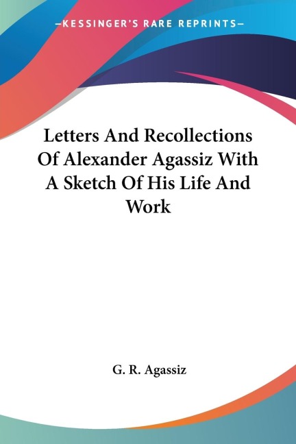 Letters And Recollections Of Alexander Agassiz With A Sketch Of His Life And Work
