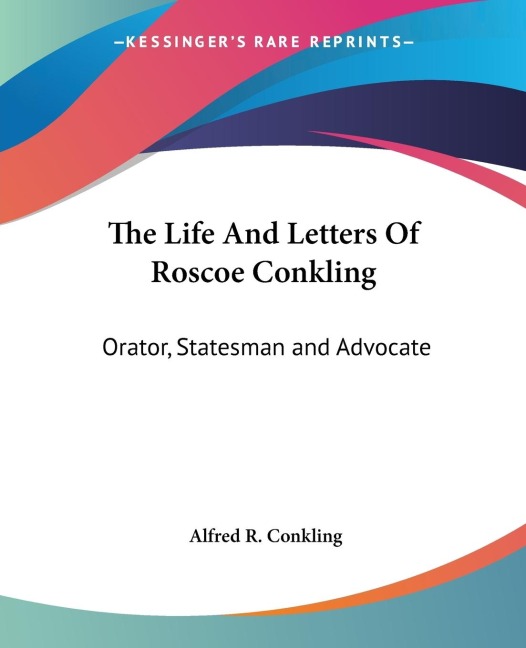 The Life And Letters Of Roscoe Conkling: Orator, Statesman and Advocate
