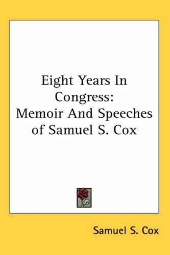 Eight Years In Congress: Memoir And Speeches of Samuel S. Cox
