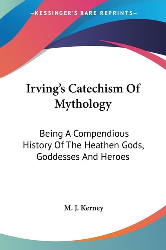 Irving's Catechism Of Mythology: Being A Compendious History Of The Heathen Gods, Goddesses And Heroes
