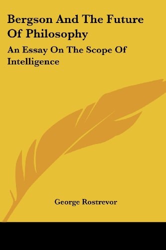Bergson And The Future Of Philosophy: An Essay On The Scope Of Intelligence