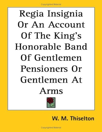 Regia Insignia or an Account of the King's Honorable Band of Gentlemen Pensioners or Gentlemen at Arms