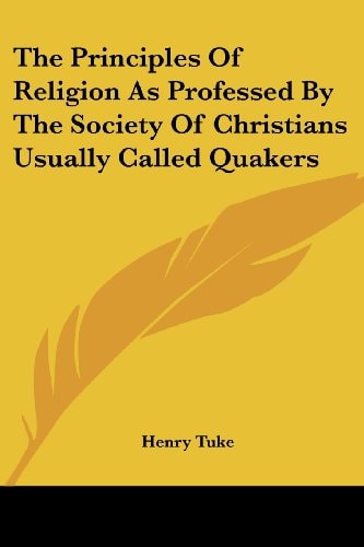 The Principles of Religion as Professed by the Society of Christians Usually Called Quakers