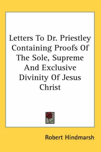 Letters to Dr. Priestley Containing Proofs of the Sole, Supreme and Exclusive Divinity of Jesus Christ