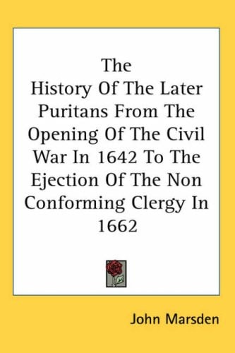 The History of the Later Puritans from the Opening of the Civil War in 1642 to the Ejection of the Non Conforming Clergy in 1662