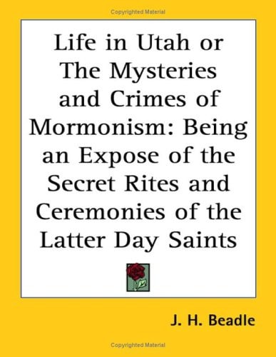 Life in Utah or the Mysteries and Crimes of Mormonism: Being an Expose of the Secret Rites and Ceremonies of the Latter Day Saints