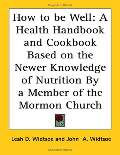 How to be Well: A Health Handbook and Cookbook Based on the Newer Knowledge of Nutrition By a Member of the Mormon Church
