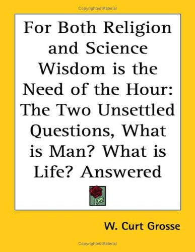 For Both Religion and Science: Wisdom, Understanding, Light, the Two Unsettled Questions, What Is Man? What Is Life? Answered