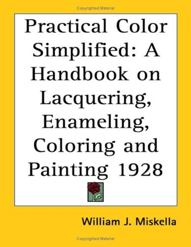 Practical Color Simplified: A Handbook on Lacquering, Enameling, Coloring and Painting 1928