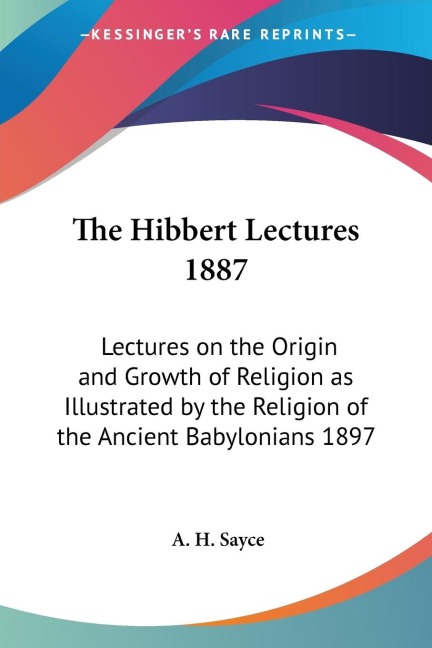 The Hibbert Lectures 1887: Lectures on the Origin and Growth of Religion as Illustrated by the Religion of the Ancient Babylonians 1897