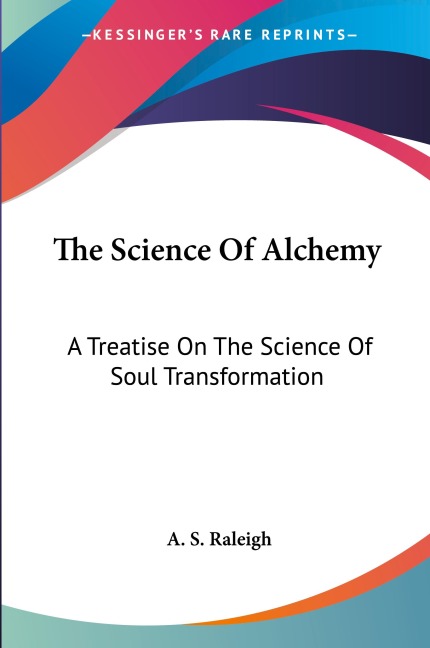 The Science Of Alchemy: A Treatise On The Science Of Soul Transformation