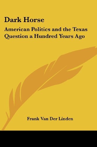Dark Horse: American Politics and the Texas Question a Hundred Years Ago