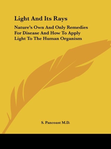Light And Its Rays: Nature's Own And Only Remedies For Disease And How To Apply Light To The Human Organism