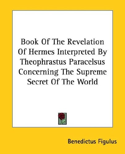 Book Of The Revelation Of Hermes Interpreted By Theophrastus Paracelsus Concerning The Supreme Secret Of The World