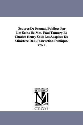 Oeuvres de Fermat, Publiees Par Les Soins de MM. Paul Tannery Et Charles Henry Sous Les Auspices Du Ministere de L'Instruction Publique.Vol. 1