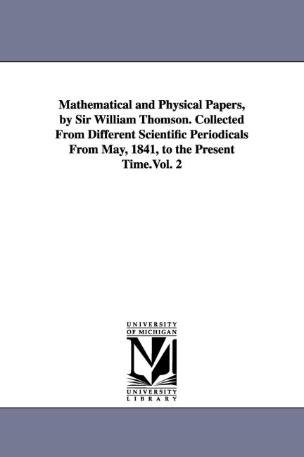 Mathematical and Physical Papers, by Sir William Thomson. Collected From Different Scientific Periodicals From May, 1841, to the Present Time.Vol. 2