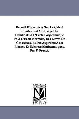 Recueil D'Exercices Sur Le Calcul infinitésimal À L'Usage Des Candidats À L'École Polytechnique Et À L'École Normale, Des Élèves De Ces Écoles, Et Des Aspirants À La Licence Es Sciences Mathématiques, Par F. Frenet.