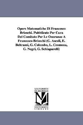 Opere Matematiche Di Francesco Brioschi. Pubblicate Per Cura Del Comitato Per Le Onoranze A Francesco Brioschi (G. Ascoli, E. Beltrami, G. Colombo, L. Cremona, G. Negri, G. Schiaparelli)