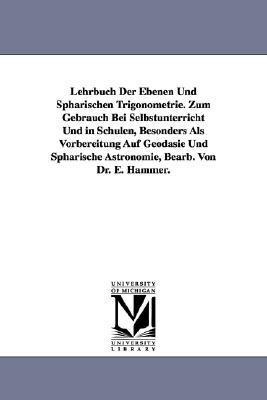Lehrbuch Der Ebenen Und Sphärischen Trigonometrie. Zum Gebrauch Bei Selbstunterricht Und in Schulen, Besonders Als Vorbereitung Auf Geodäsie Und Sphärische Astronomie, Bearb. Von Dr. E. Hammer.