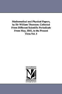 Mathematical and Physical Papers, by Sir William Thomson. Collected From Different Scientific Periodicals From May, 1841, to the Present Time.Vol. 5