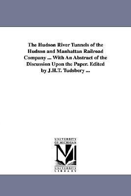 The Hudson River Tunnels of the Hudson and Manhattan Railroad Company ... with an Abstract of the Discussion Upon the Paper. Edited by J.H.T. Tudsbery