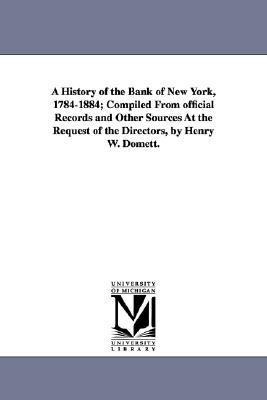 A History of the Bank of New York, 1784-1884; Compiled from Official Records and Other Sources at the Request of the Directors, by Henry W. Domett.