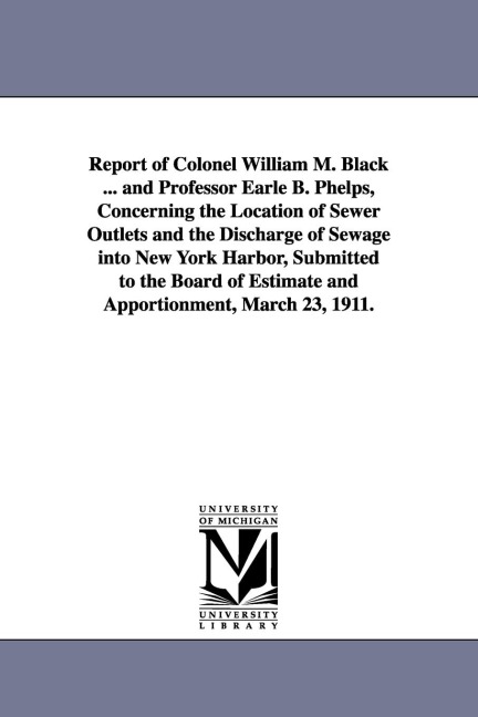 Report of Colonel William M. Black ... and Professor Earle B. Phelps, Concerning the Location of Sewer Outlets and the Discharge of Sewage Into New Yo