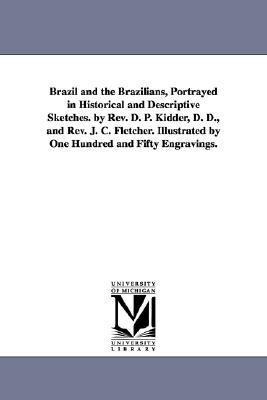 Brazil and the Brazilians, Portrayed in Historical and Descriptive Sketches. by Rev. D. P. Kidder, D. D., and Rev. J. C. Fletcher. Illustrated by One Hundred and Fifty Engravings.