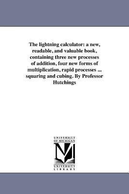 The lightning calculator: a new, readable, and valuable book, containing three new processes of addition, four new forms of multiplication, rapid processes ... squaring and cubing. By Professor Hutchings