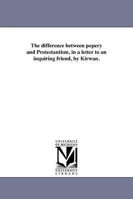 The difference between popery and Protestantism, in a letter to an inquiring friend, by Kirwan.
