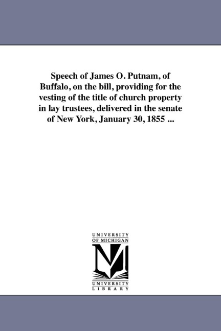 Speech of James O. Putnam, of Buffalo, on the bill, providing for the vesting of the title of church property in lay trustees, delivered in the senate of New York, January 30, 1855 ...