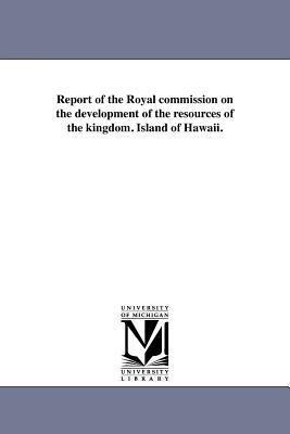 Report of the Royal commission on the development of the resources of the kingdom. Island of Hawaii.