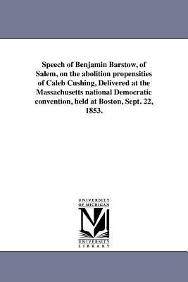 Speech of Benjamin Barstow, of Salem, on the abolition propensities of Caleb Cushing, Delivered at the Massachusetts national Democratic convention, held at Boston, Sept. 22, 1853.