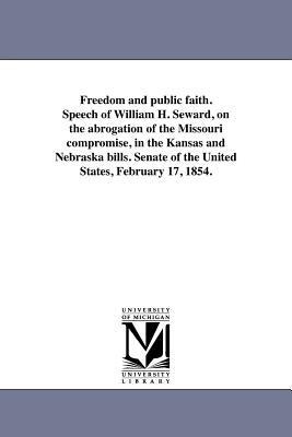 Freedom and public faith. Speech of William H. Seward, on the abrogation of the Missouri compromise, in the Kansas and Nebraska bills. Senate of the United States, February 17, 1854.