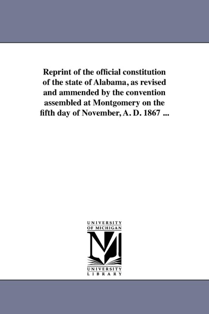 Reprint of the official constitution of the state of Alabama, as revised and ammended by the convention assembled at Montgomery on the fifth day of November, A. D. 1867 ...