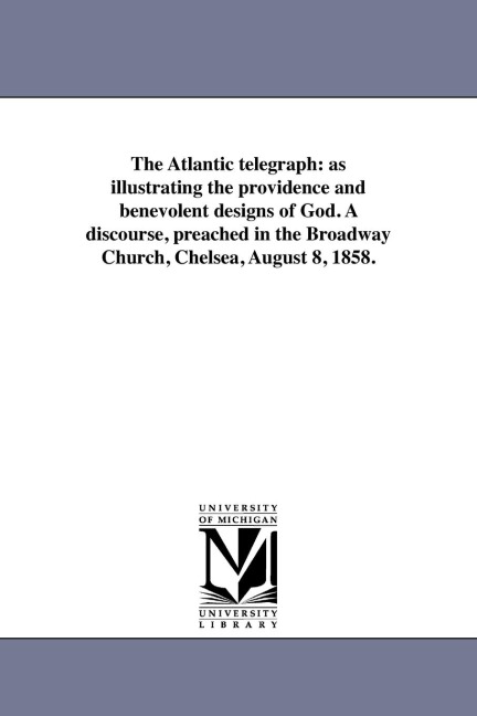 The Atlantic telegraph: as illustrating the providence and benevolent designs of God. A discourse, preached in the Broadway Church, Chelsea, August 8, 1858.